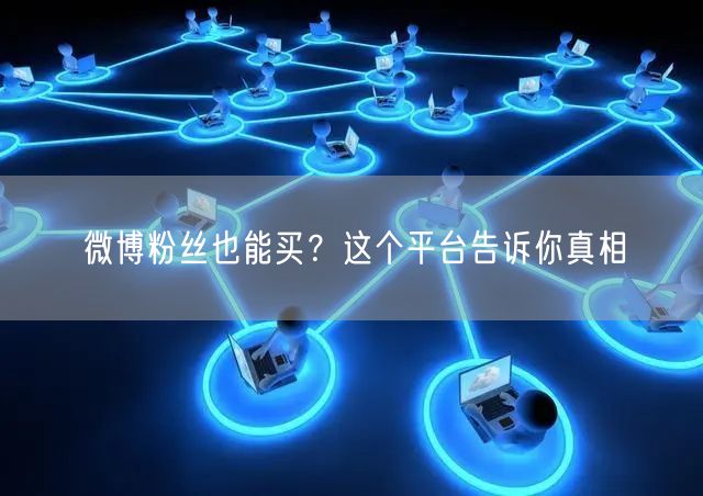 微博粉丝也能买？这个平台告诉你真相