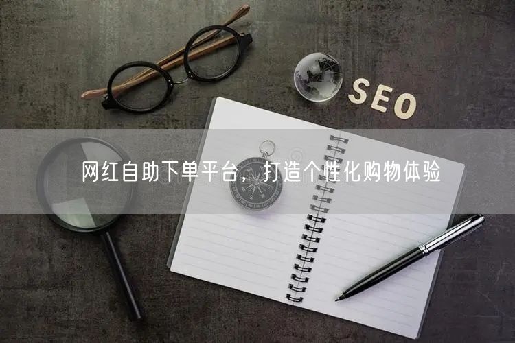 网红自助下单平台，打造个性化购物体验