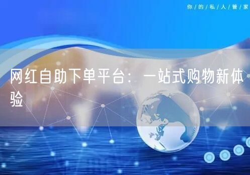 网红自助下单平台：一站式购物新体验