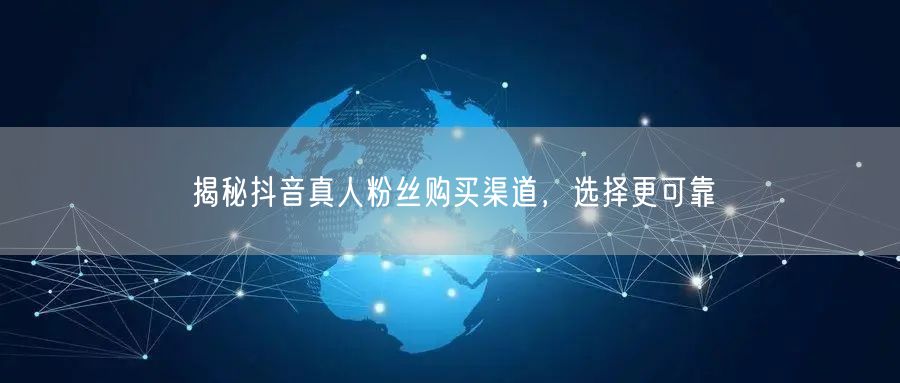 揭秘抖音真人粉丝购买渠道，选择更可靠