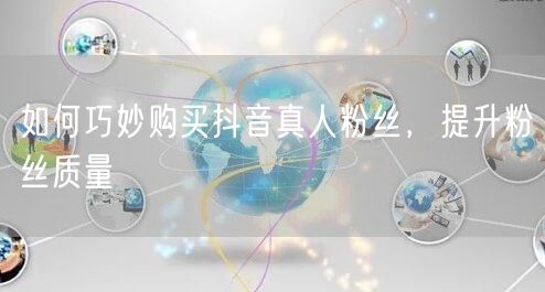 如何巧妙购买抖音真人粉丝，提升粉丝质量