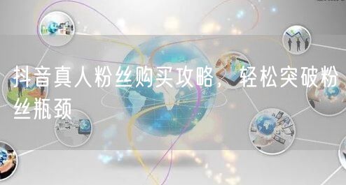 抖音真人粉丝购买攻略，轻松突破粉丝瓶颈