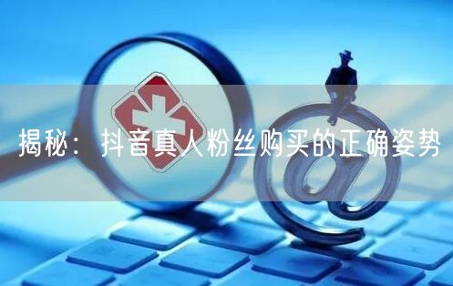 揭秘：抖音真人粉丝购买的正确姿势