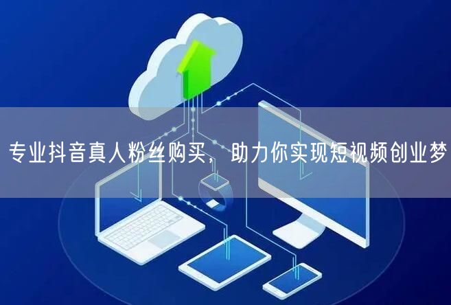 专业抖音真人粉丝购买，助力你实现短视频创业梦