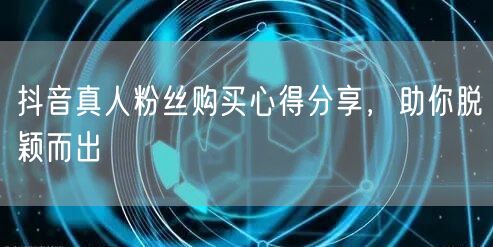 抖音真人粉丝购买心得分享，助你脱颖而出