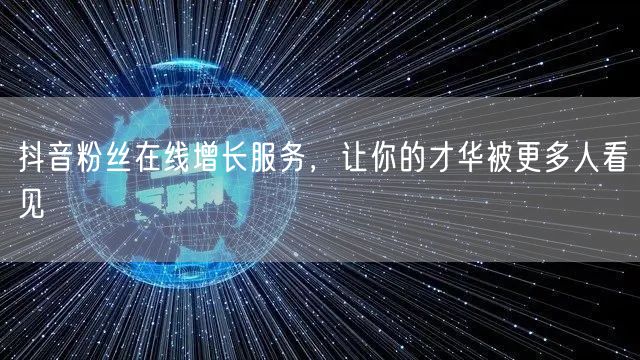 抖音粉丝在线增长服务，让你的才华被更多人看见