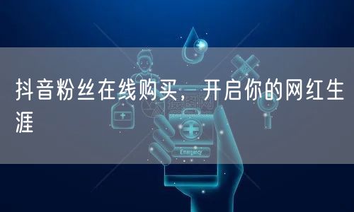 抖音粉丝在线购买，开启你的网红生涯
