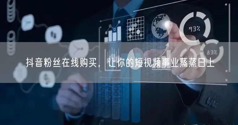 抖音粉丝在线购买，让你的短视频事业蒸蒸日上