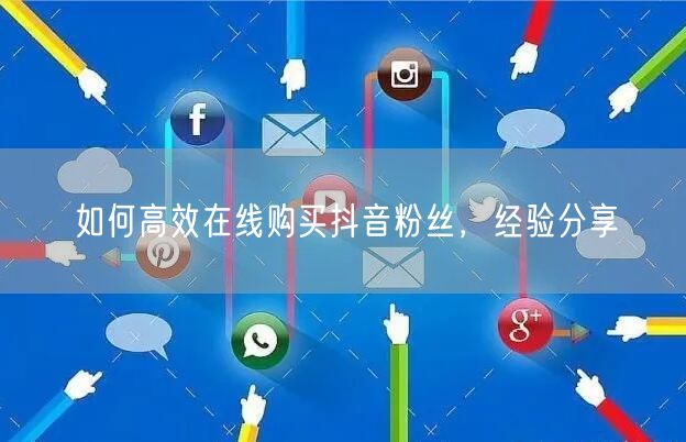如何高效在线购买抖音粉丝，经验分享