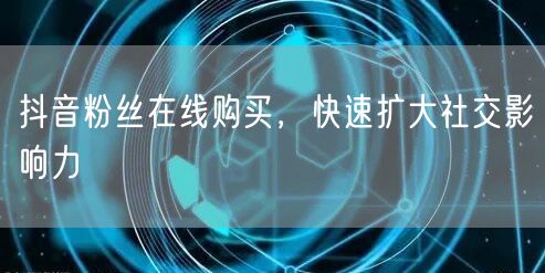 抖音粉丝在线购买，快速扩大社交影响力