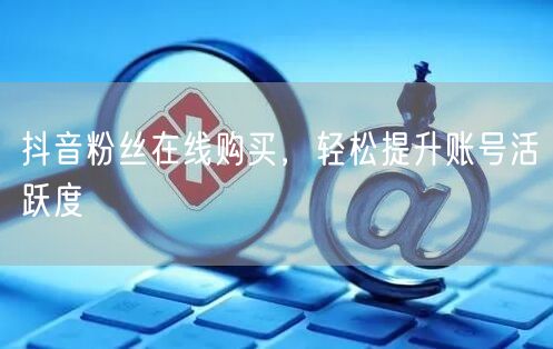抖音粉丝在线购买，轻松提升账号活跃度