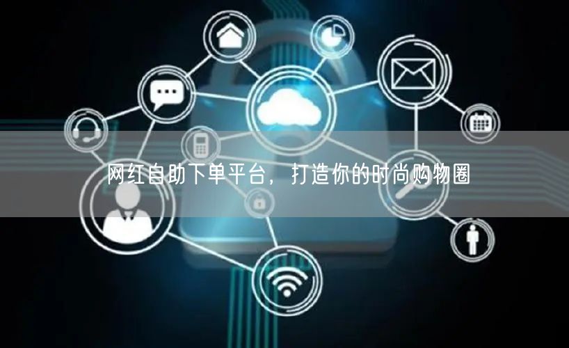 网红自助下单平台，打造你的时尚购物圈