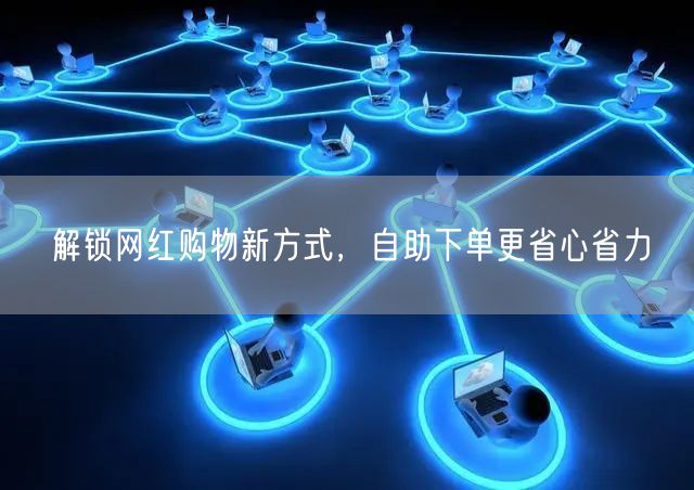 解锁网红购物新方式，自助下单更省心省力