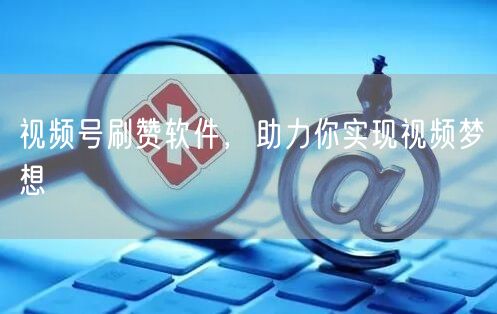视频号刷赞软件，助力你实现视频梦想