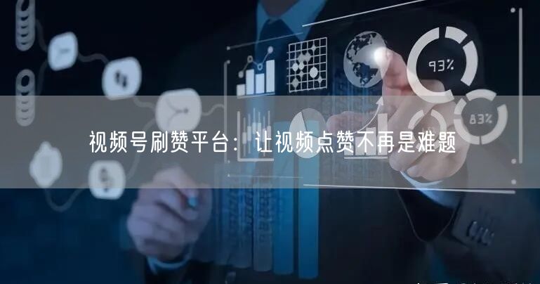 视频号刷赞平台：让视频点赞不再是难题