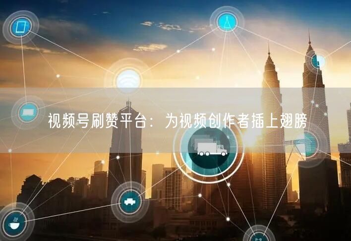 视频号刷赞平台：为视频创作者插上翅膀