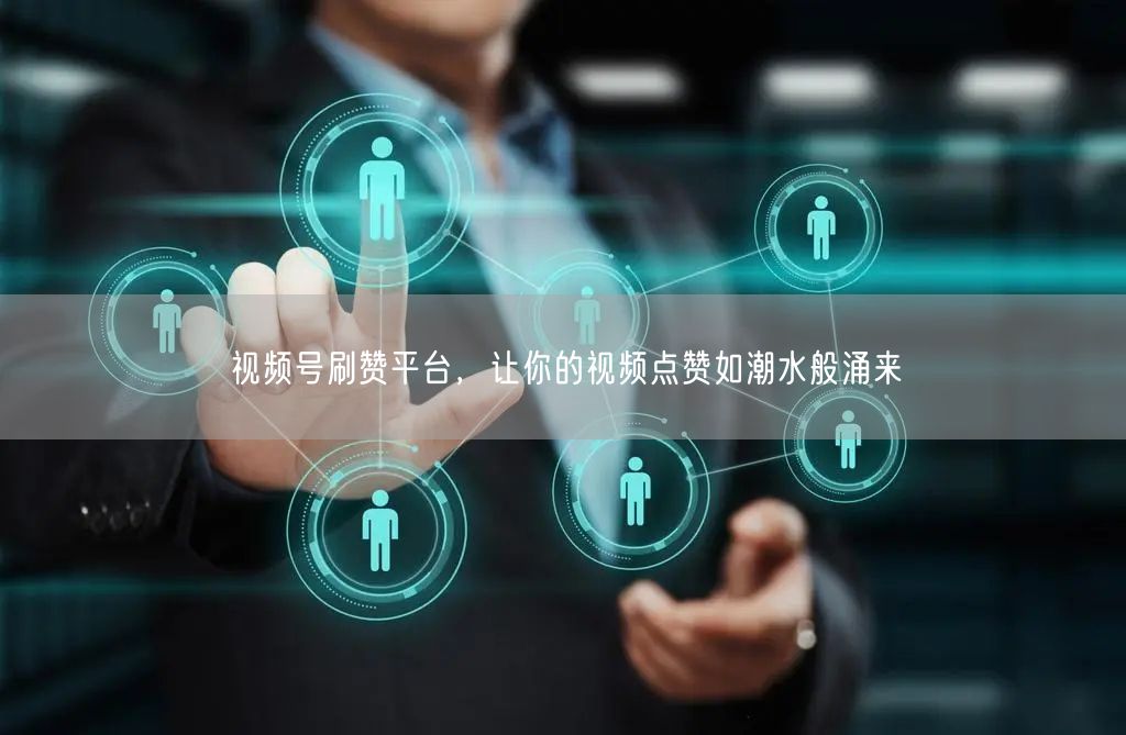 视频号刷赞平台，让你的视频点赞如潮水般涌来