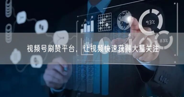 视频号刷赞平台，让视频快速获得大量关注