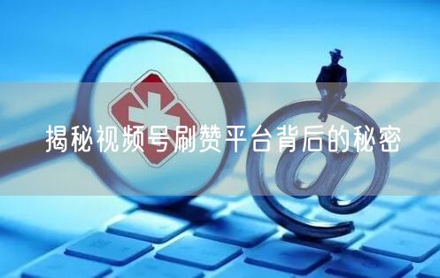 揭秘视频号刷赞平台背后的秘密