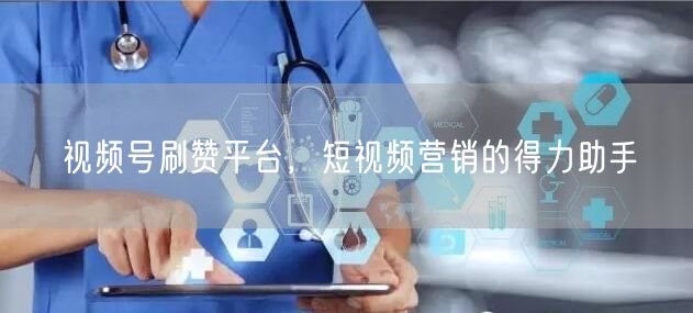 视频号刷赞平台，短视频营销的得力助手