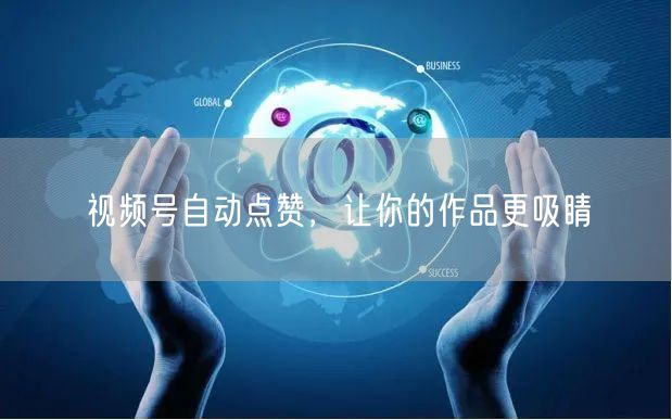 视频号自动点赞，让你的作品更吸睛