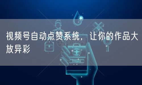 视频号自动点赞系统，让你的作品大放异彩