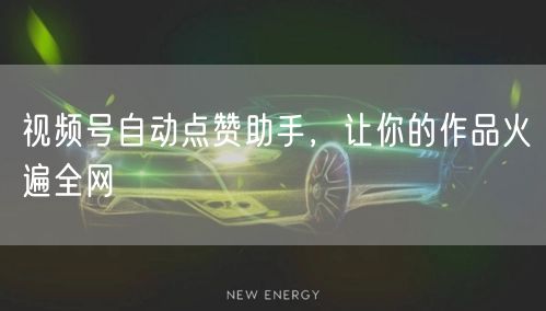 视频号自动点赞助手，让你的作品火遍全网