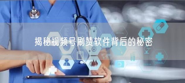 揭秘视频号刷赞软件背后的秘密