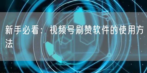 新手必看：视频号刷赞软件的使用方法