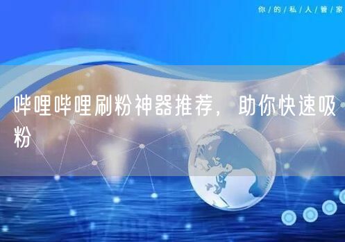 哔哩哔哩刷粉神器推荐，助你快速吸粉