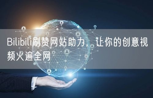Bilibili刷赞网站助力，让你的创意视频火遍全网