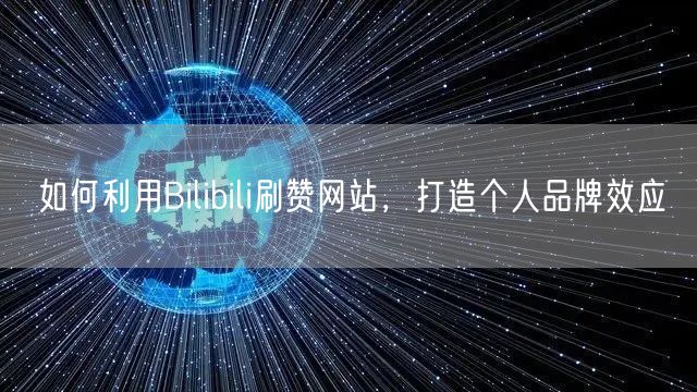 如何利用Bilibili刷赞网站，打造个人品牌效应