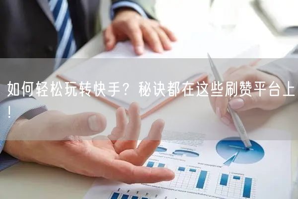 如何轻松玩转快手？秘诀都在这些刷赞平台上！