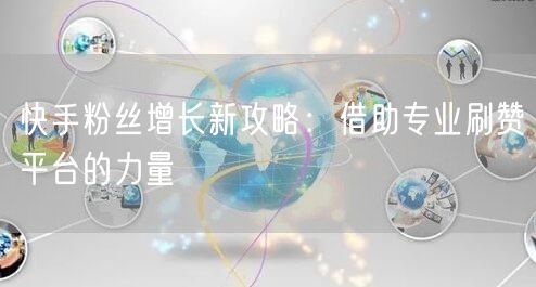 快手粉丝增长新攻略：借助专业刷赞平台的力量