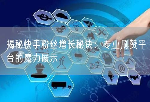 揭秘快手粉丝增长秘诀：专业刷赞平台的魔力展示