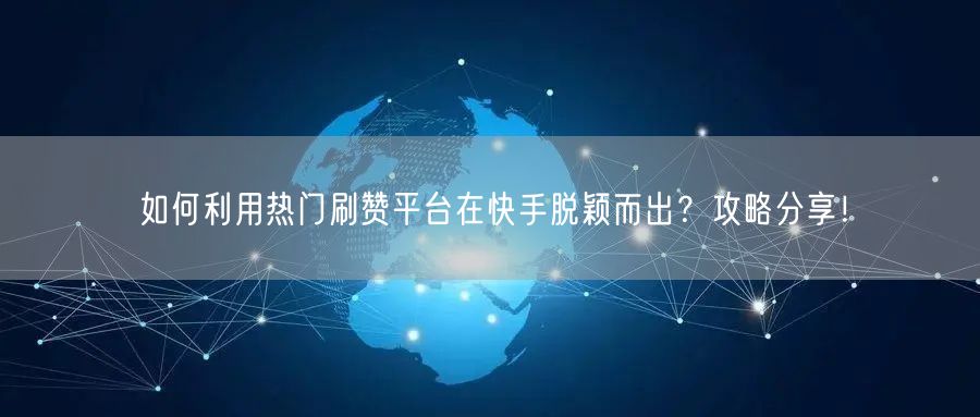 如何利用热门刷赞平台在快手脱颖而出？攻略分享！