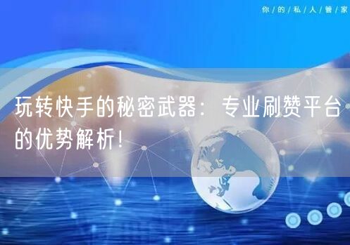 玩转快手的秘密武器：专业刷赞平台的优势解析！