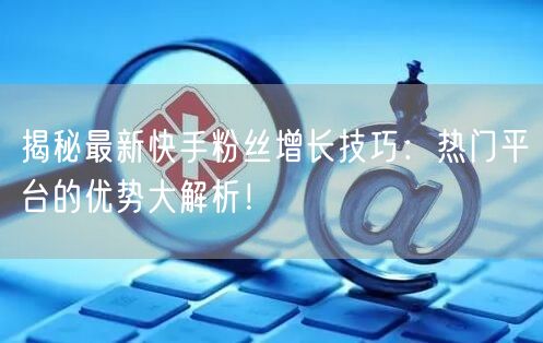 揭秘最新快手粉丝增长技巧：热门平台的优势大解析！