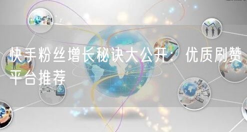 快手粉丝增长秘诀大公开：优质刷赞平台推荐