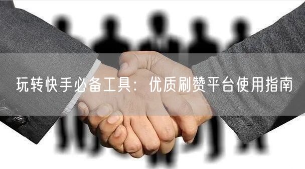 玩转快手必备工具：优质刷赞平台使用指南