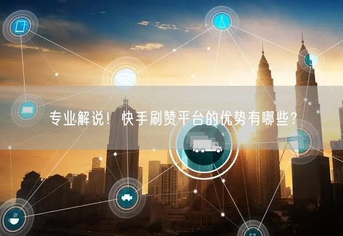 专业解说！快手刷赞平台的优势有哪些？