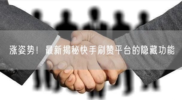 涨姿势！最新揭秘快手刷赞平台的隐藏功能