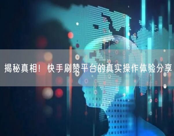揭秘真相！快手刷赞平台的真实操作体验分享