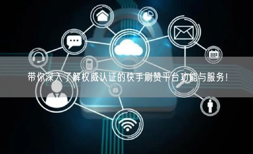 带你深入了解权威认证的快手刷赞平台功能与服务！