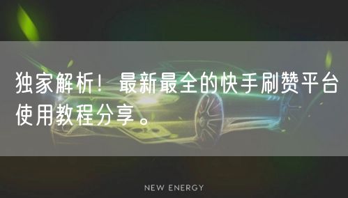 独家解析！最新最全的快手刷赞平台使用教程分享。