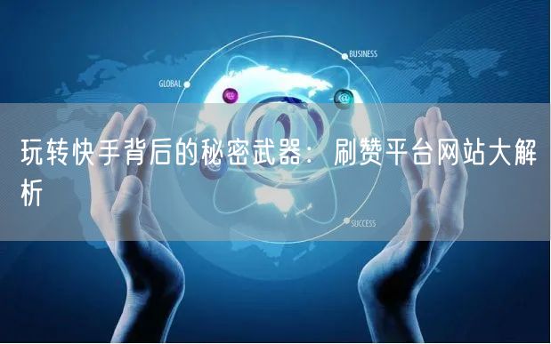 玩转快手背后的秘密武器：刷赞平台网站大解析
