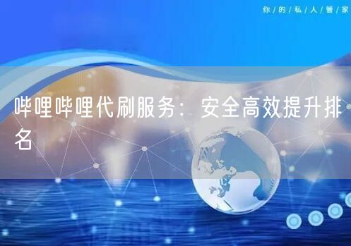 哔哩哔哩代刷服务：安全高效提升排名