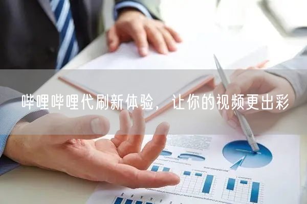 哔哩哔哩代刷新体验，让你的视频更出彩
