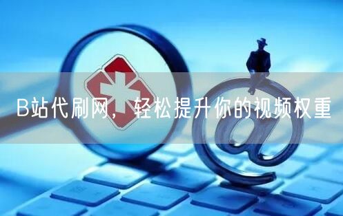 B站代刷网，轻松提升你的视频权重