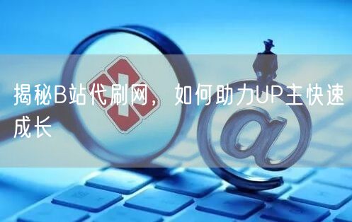 揭秘B站代刷网，如何助力UP主快速成长